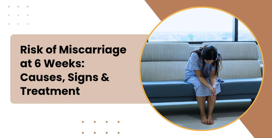 Risk of Miscarriage at 6 Weeks: Causes, Signs & Treatment
